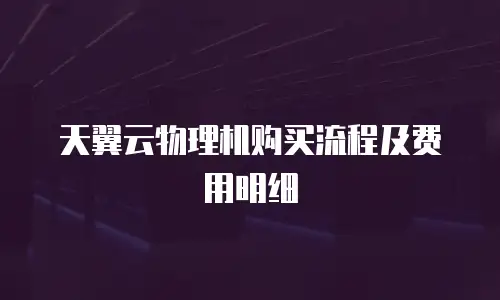 天翼云物理机购买流程及费用明细