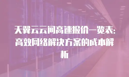 天翼云云间高速报价一览表：高效网络解决方案的成本解析