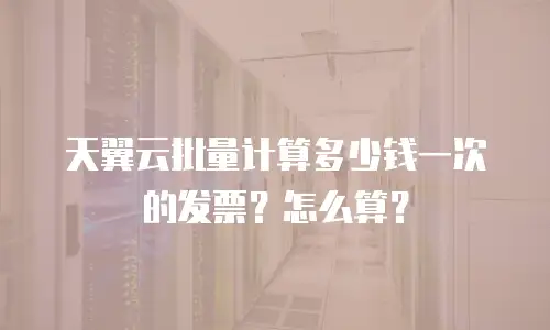 天翼云批量计算多少钱一次的发票？怎么算？