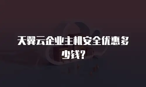 天翼云企业主机安全优惠多少钱？