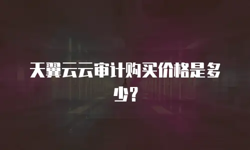 天翼云云审计购买价格是多少？