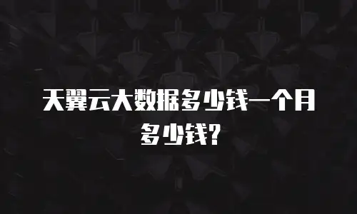 天翼云大数据多少钱一个月多少钱？
