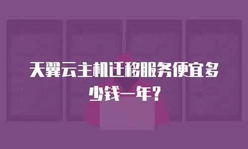 天翼云主机迁移服务便宜多少钱一年？