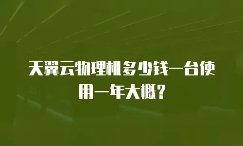 天翼云物理机多少钱一台使用一年大概？