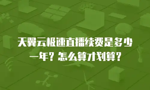 天翼云极速直播续费是多少一年？怎么算才划算？