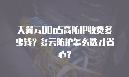 天翼云DDoS高防IP收费多少钱？多云防护怎么选才省心？
