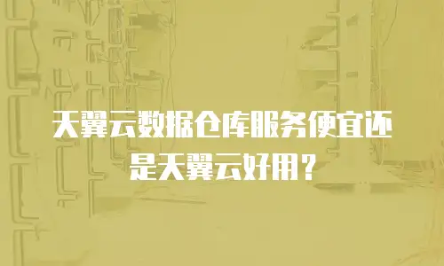 天翼云数据仓库服务便宜还是天翼云好用？