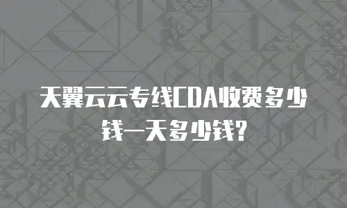 天翼云云专线CDA收费多少钱一天多少钱？