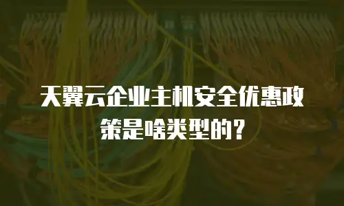 天翼云企业主机安全优惠政策是啥类型的？