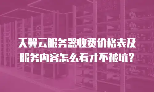 天翼云服务器收费价格表及服务内容怎么看才不被坑？