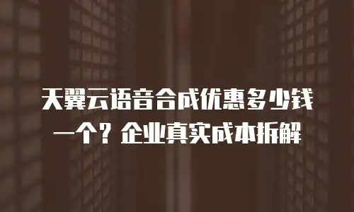 天翼云语音合成优惠多少钱一个？企业真实成本拆解
