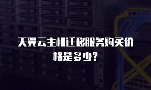 天翼云主机迁移服务购买价格是多少？