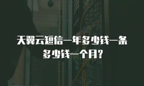 天翼云短信一年多少钱一条多少钱一个月？