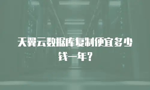 天翼云数据库复制便宜多少钱一年？