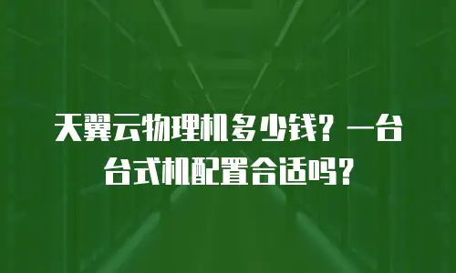 天翼云物理机多少钱？一台台式机配置合适吗？