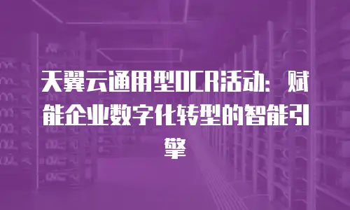 天翼云通用型OCR活动：赋能企业数字化转型的智能引擎