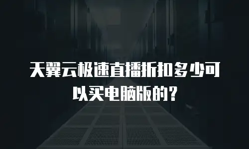 天翼云极速直播折扣多少可以买电脑版的？