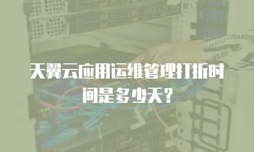 天翼云应用运维管理打折时间是多少天？