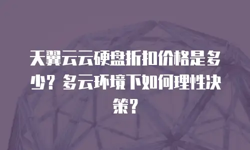天翼云云硬盘折扣价格是多少？多云环境下如何理性决策？
