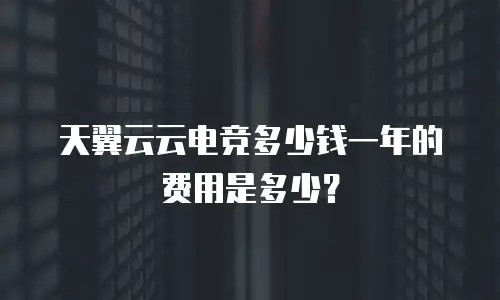 天翼云云电竞多少钱一年的费用是多少？