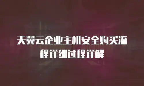 天翼云企业主机安全购买流程详细过程详解