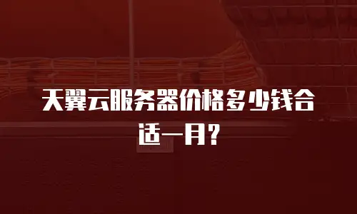 天翼云服务器价格多少钱合适一月？