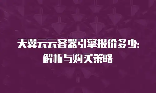 天翼云云容器引擎报价多少：解析与购买策略