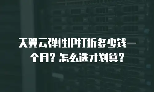 天翼云弹性IP打折多少钱一个月？怎么选才划算？