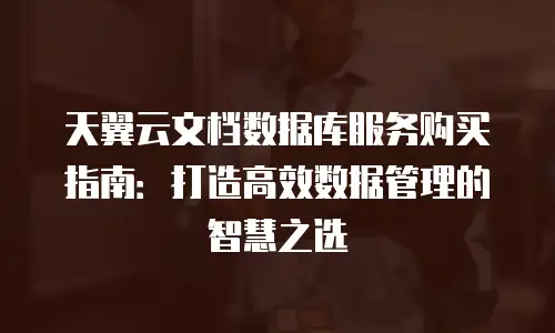 天翼云文档数据库服务购买指南：打造高效数据管理的智慧之选