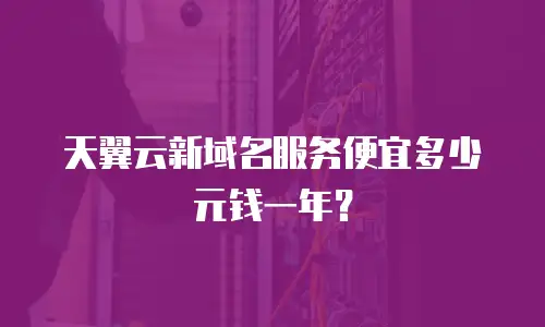 天翼云新域名服务便宜多少元钱一年？