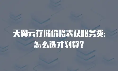 天翼云存储价格表及服务费：怎么选才划算？