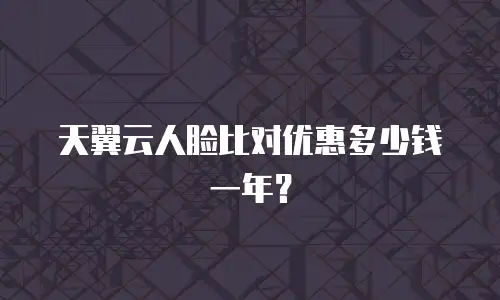 天翼云人脸比对优惠多少钱一年？