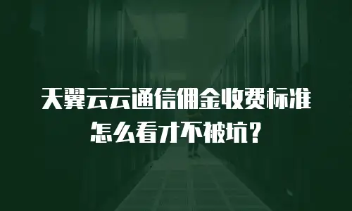 天翼云云通信佣金收费标准怎么看才不被坑？