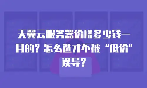 天翼云服务器价格多少钱一月的？怎么选才不被&ldquo;低价&rdquo;误导？