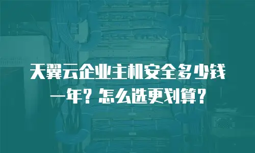 天翼云企业主机安全多少钱一年？怎么选更划算？