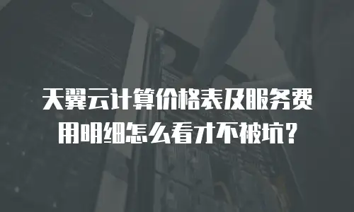 天翼云计算价格表及服务费用明细怎么看才不被坑？