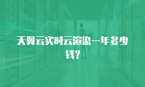 天翼云实时云渲染一年多少钱？