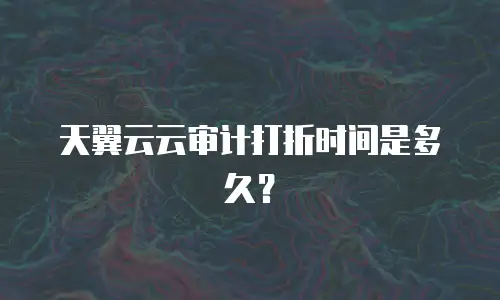 天翼云云审计打折时间是多久？