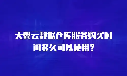 天翼云数据仓库服务购买时间多久可以使用？