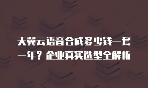 天翼云语音合成多少钱一套一年？企业真实选型全解析