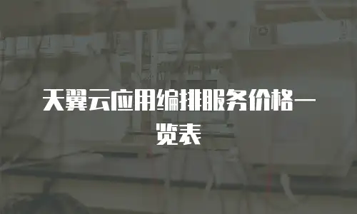 天翼云应用编排服务价格一览表