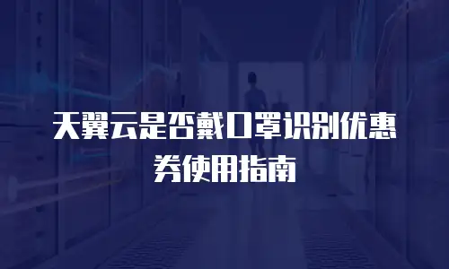 天翼云是否戴口罩识别优惠券使用指南