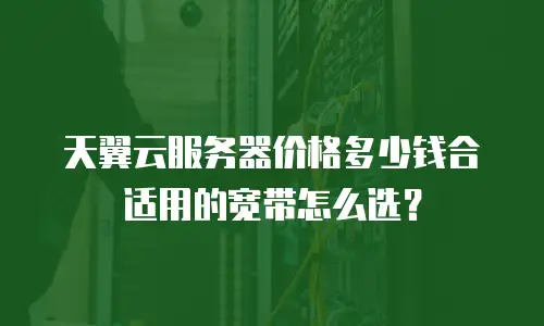 天翼云服务器价格多少钱合适用的宽带怎么选？