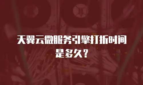 天翼云微服务引擎打折时间是多久？