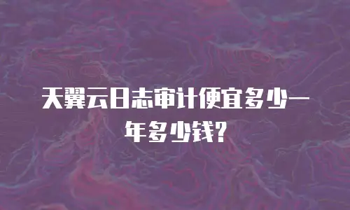 天翼云日志审计便宜多少一年多少钱？
