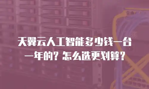 天翼云人工智能多少钱一台一年的？怎么选更划算？