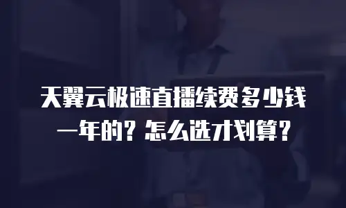 天翼云极速直播续费多少钱一年的？怎么选才划算？