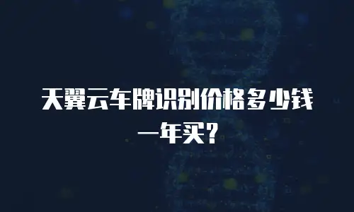 天翼云车牌识别价格多少钱一年买？