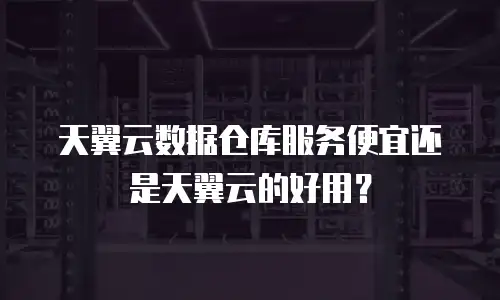 天翼云数据仓库服务便宜还是天翼云的好用？