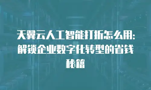天翼云人工智能打折怎么用：解锁企业数字化转型的省钱秘籍